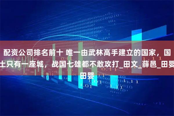 配资公司排名前十 唯一由武林高手建立的国家，国土只有一座城，战国七雄都不敢攻打_田文_薛邑_田婴