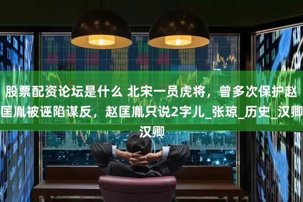 股票配资论坛是什么 北宋一员虎将，曾多次保护赵匡胤被诬陷谋反，赵匡胤只说2字儿_张琼_历史_汉卿