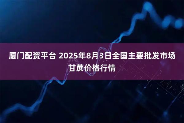 厦门配资平台 2025年8月3日全国主要批发市场甘蔗价格行情