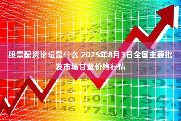 股票配资论坛是什么 2025年8月3日全国主要批发市场甘蓝价格行情