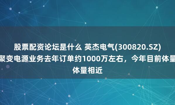 股票配资论坛是什么 英杰电气(300820.SZ)：核聚变电源业务去年订单约1000万左右，今年目前体量相近