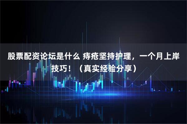 股票配资论坛是什么 痔疮坚持护理，一个月上岸技巧！（真实经验分享）