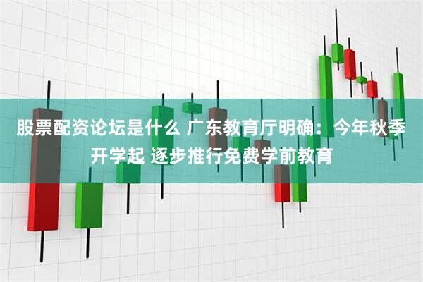 股票配资论坛是什么 广东教育厅明确：今年秋季开学起 逐步推行免费学前教育
