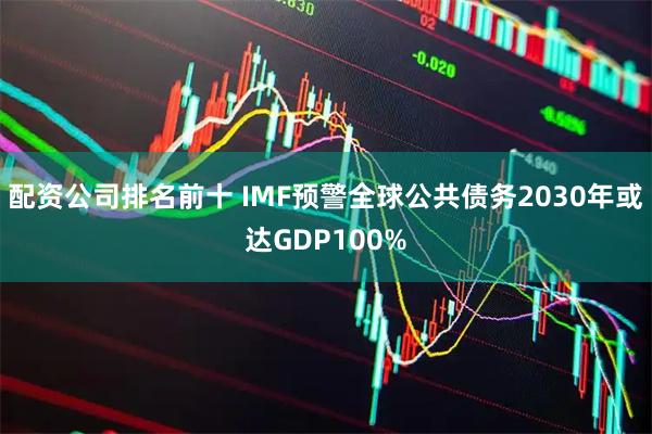 配资公司排名前十 IMF预警全球公共债务2030年或达GDP100%