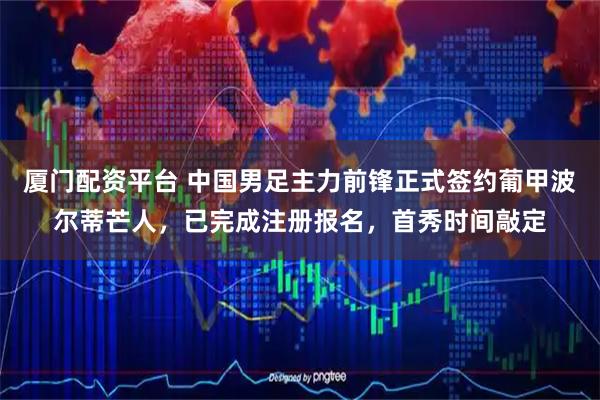 厦门配资平台 中国男足主力前锋正式签约葡甲波尔蒂芒人，已完成注册报名，首秀时间敲定