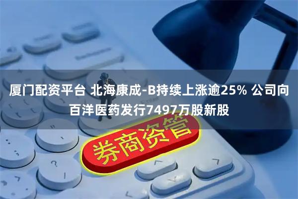 厦门配资平台 北海康成-B持续上涨逾25% 公司向百洋医药发行7497万股新股