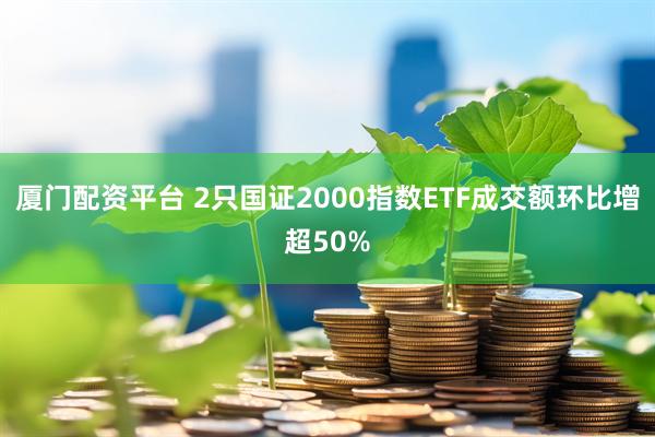 厦门配资平台 2只国证2000指数ETF成交额环比增超50%