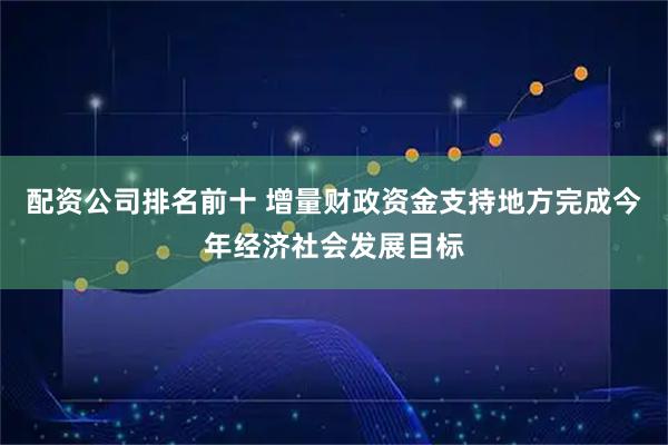 配资公司排名前十 增量财政资金支持地方完成今年经济社会发展目标