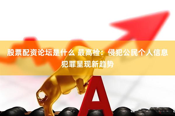 股票配资论坛是什么 最高检：侵犯公民个人信息犯罪呈现新趋势