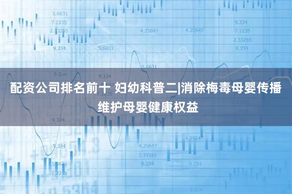 配资公司排名前十 妇幼科普二|消除梅毒母婴传播 维护母婴健康权益