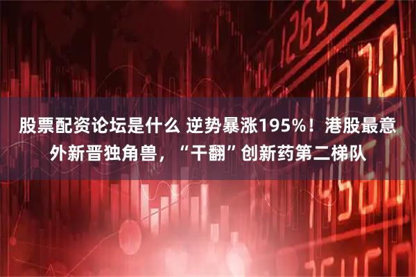 股票配资论坛是什么 逆势暴涨195%！港股最意外新晋独角兽，“干翻”创新药第二梯队