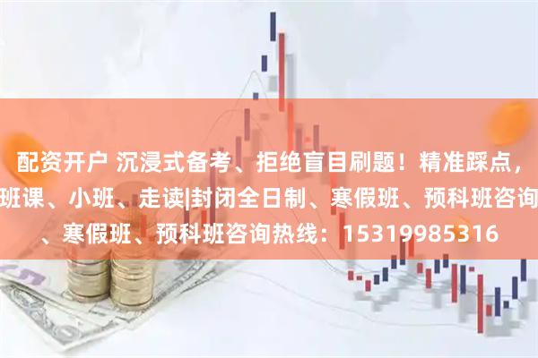 配资开户 沉浸式备考、拒绝盲目刷题！精准踩点，高效备考，一对一、班课、小班、走读|封闭全日制、寒假班、预科班咨询热线：15319985316